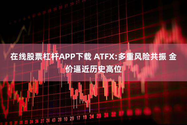 在线股票杠杆APP下载 ATFX:多重风险共振 金价逼近历史高位