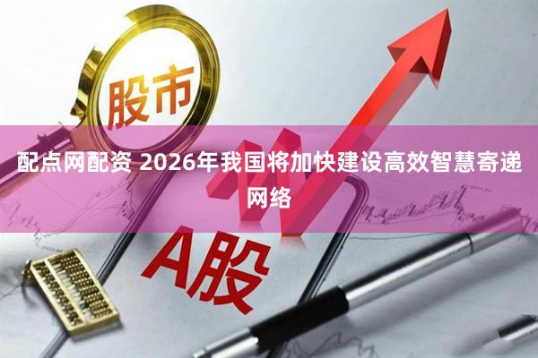 配点网配资 2026年我国将加快建设高效智慧寄递网络