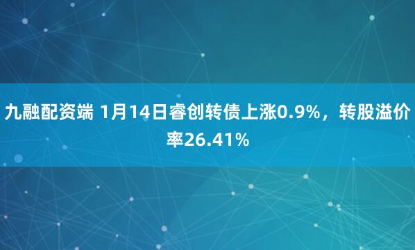 九融配资端 1月14日睿创转债上涨0.9%，转股溢价率26.41%
