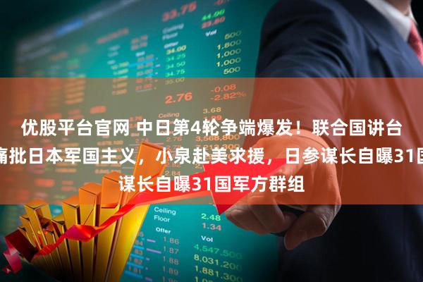 优股平台官网 中日第4轮争端爆发！联合国讲台上，中方痛批日本军国主义，小泉赴美求援，日参谋长自曝31国军方群组