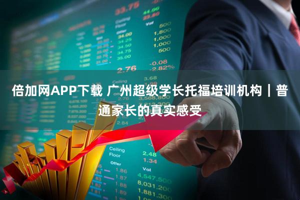 倍加网APP下载 广州超级学长托福培训机构｜普通家长的真实感受