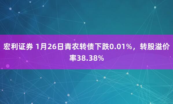 宏利证券 1月26日青农转债下跌0.01%，转股溢价率38.38%