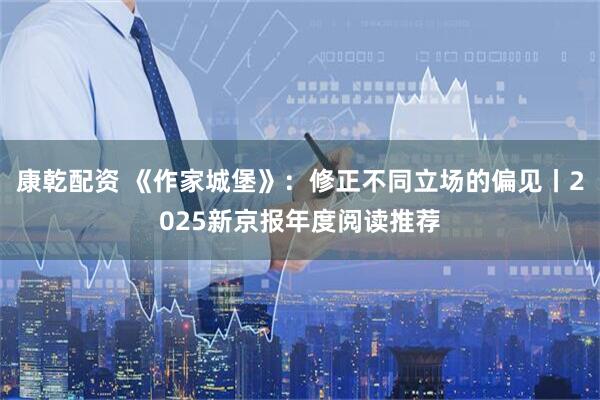 康乾配资 《作家城堡》：修正不同立场的偏见丨2025新京报年度阅读推荐