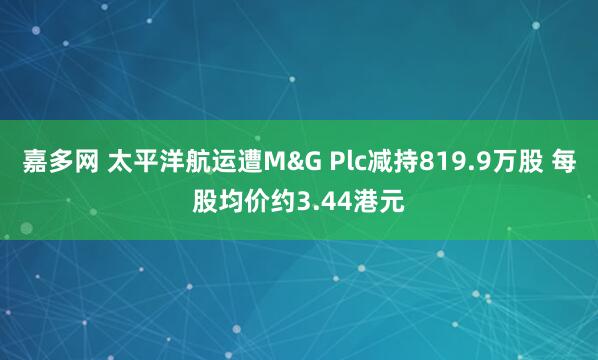 嘉多网 太平洋航运遭M&G Plc减持819.9万股 每股均价约3.44港元