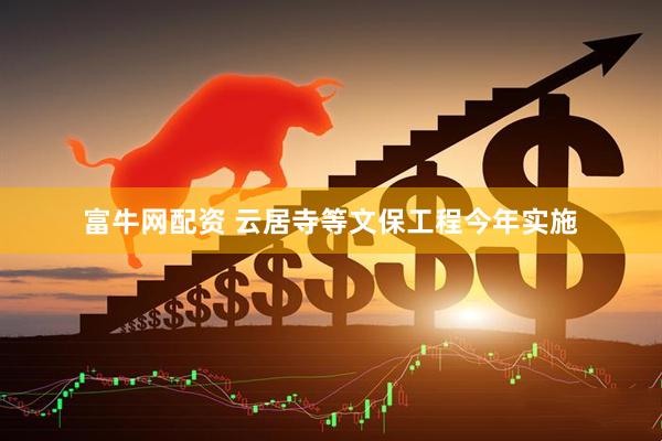富牛网配资 云居寺等文保工程今年实施