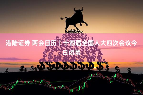 港陆证券 两会日历｜十四届全国人大四次会议今日闭幕