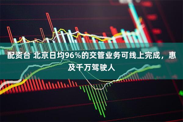 配资台 北京日均96%的交管业务可线上完成，惠及千万驾驶人