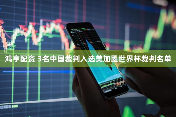 鸿亨配资 3名中国裁判入选美加墨世界杯裁判名单