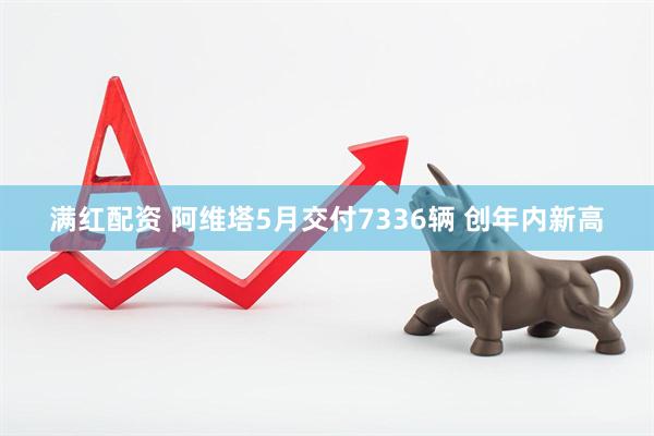 满红配资 阿维塔5月交付7336辆 创年内新高