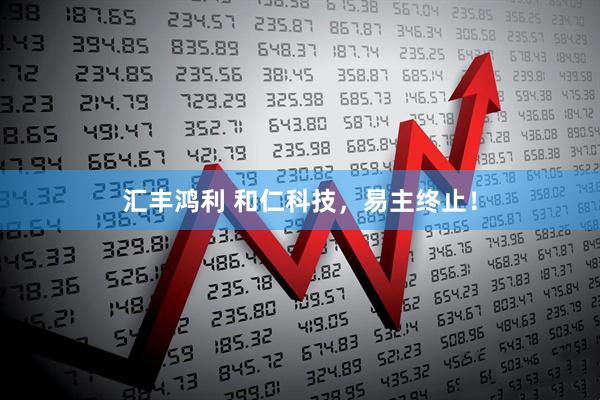 汇丰鸿利 和仁科技，易主终止！
