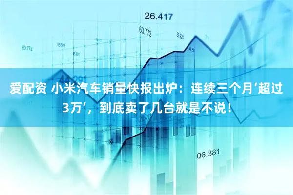 爱配资 小米汽车销量快报出炉：连续三个月‘超过3万’，到底卖了几台就是不说！